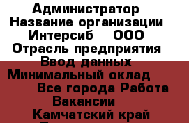 Администратор › Название организации ­ Интерсиб-T, ООО › Отрасль предприятия ­ Ввод данных › Минимальный оклад ­ 30 000 - Все города Работа » Вакансии   . Камчатский край,Петропавловск-Камчатский г.